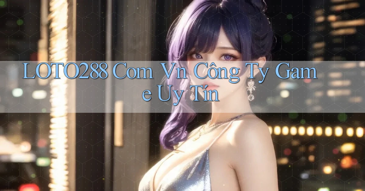 loto288 com vn Công ty game uy tín