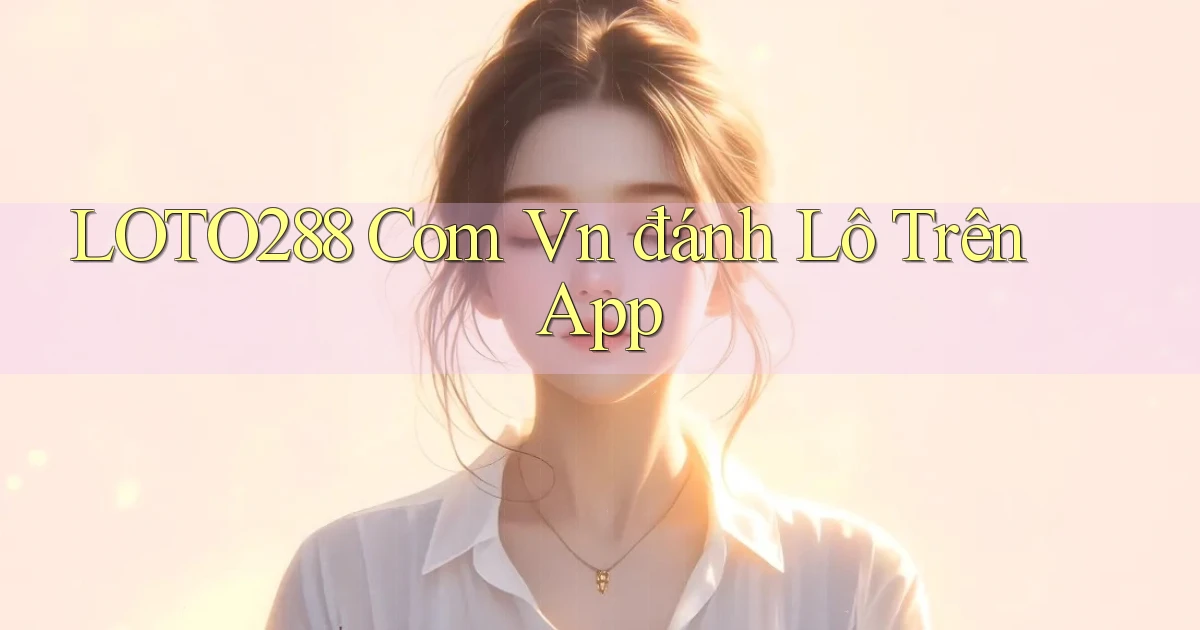 loto288 com vn đánh lô trên app