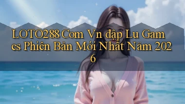 loto288 com vn đập lu games phiên bản mới nhất năm 2026