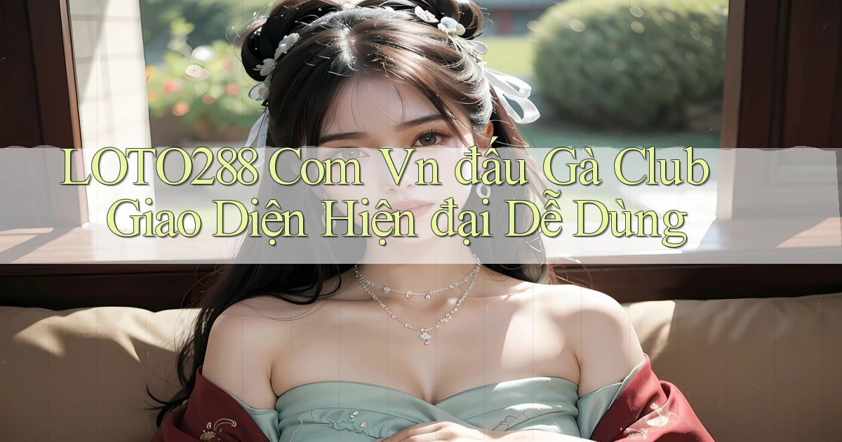 loto288 com vn đấu gà club giao diện hiện đại dễ dùng
