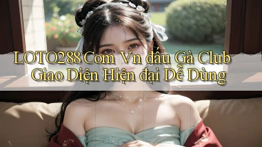 loto288 com vn đấu gà club giao diện hiện đại dễ dùng