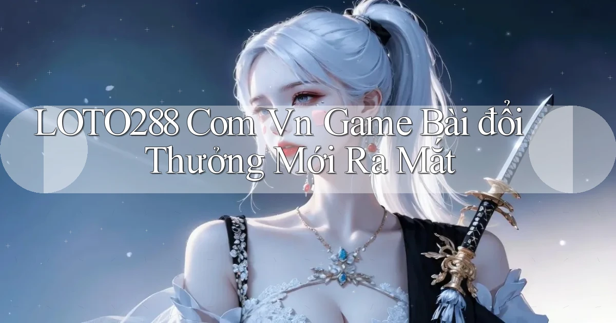 loto288 com vn game bài đổi thưởng mới ra mắt