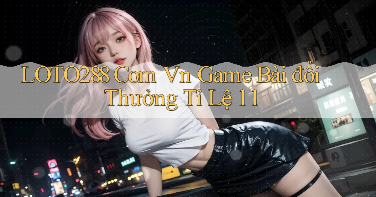 loto288 com vn game bài đổi thưởng tỉ lệ 1 1