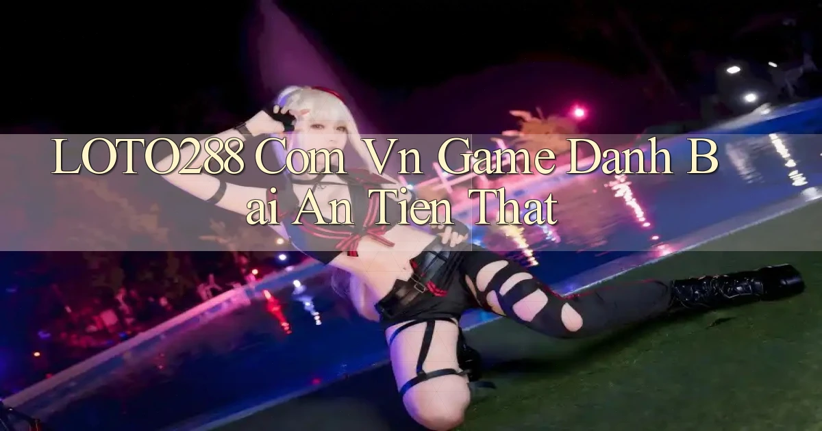 loto288 com vn game danh bai an tien that