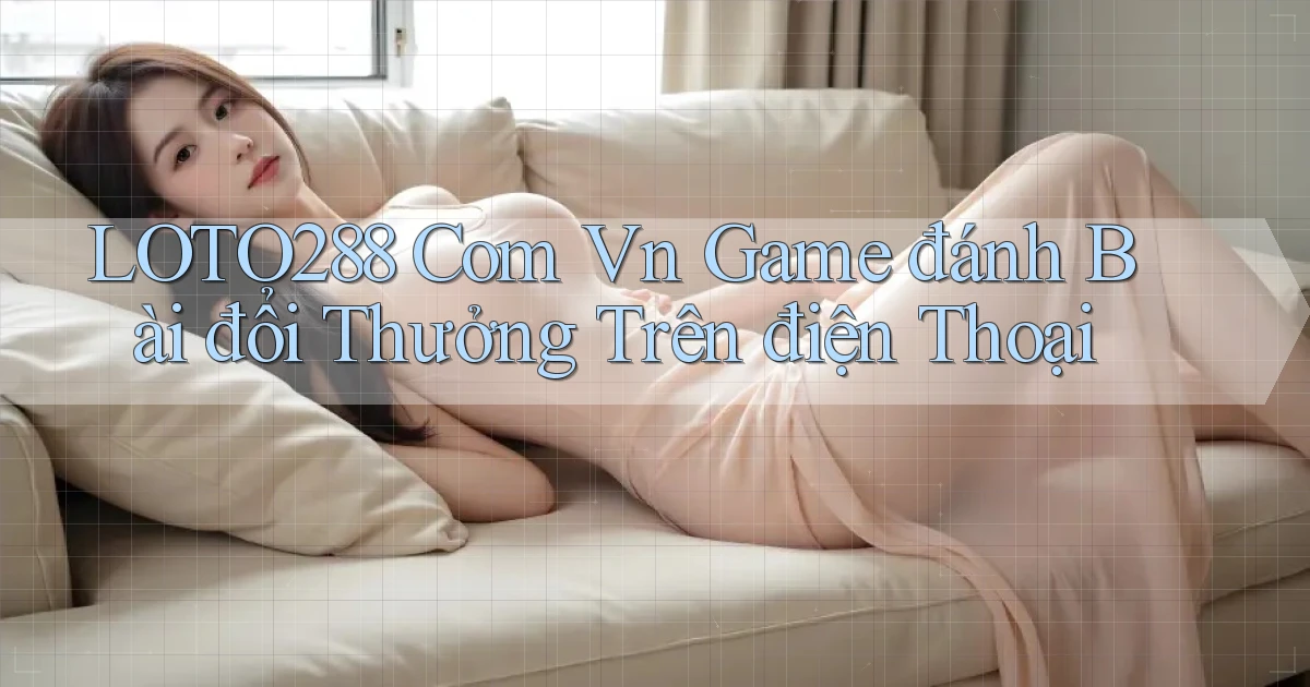 loto288 com vn game đánh bài đổi thưởng trên điện thoại