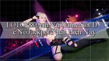 loto288 com vn game slot dễ nổ jackpot nhất hiện nay