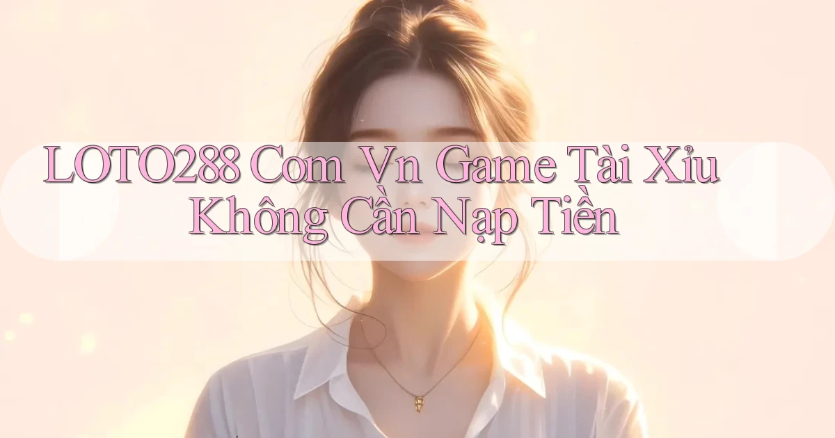 loto288 com vn game tài xỉu không cần nạp tiền