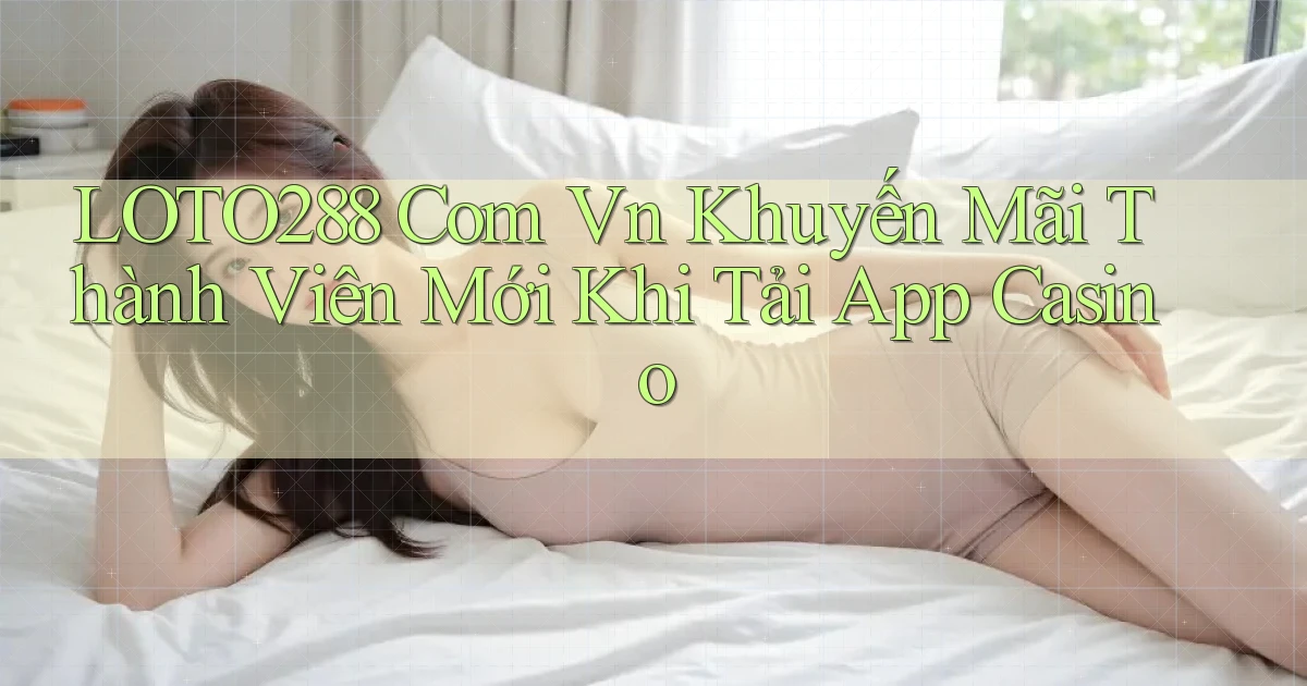 loto288 com vn khuyến mãi thành viên mới khi tải app casino