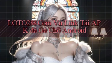 loto288 com vn link tải APK đá gà cho Android