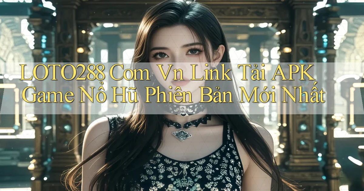 loto288 com vn link tải APK game nổ hũ phiên bản mới nhất