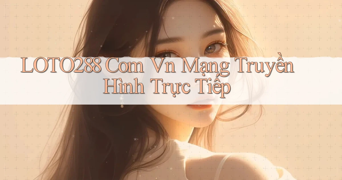 loto288 com vn mạng truyền hình trực tiếp