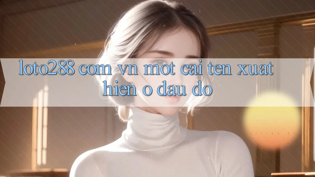 “Loto288 com vn” – Một cái tên xuất hiện ở đâu đó