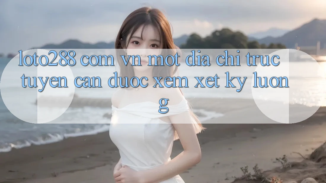 “loto288 com vn” – Một Địa Chỉ Trực Tuyến Cần Được Xem Xét Kỹ Lưỡng