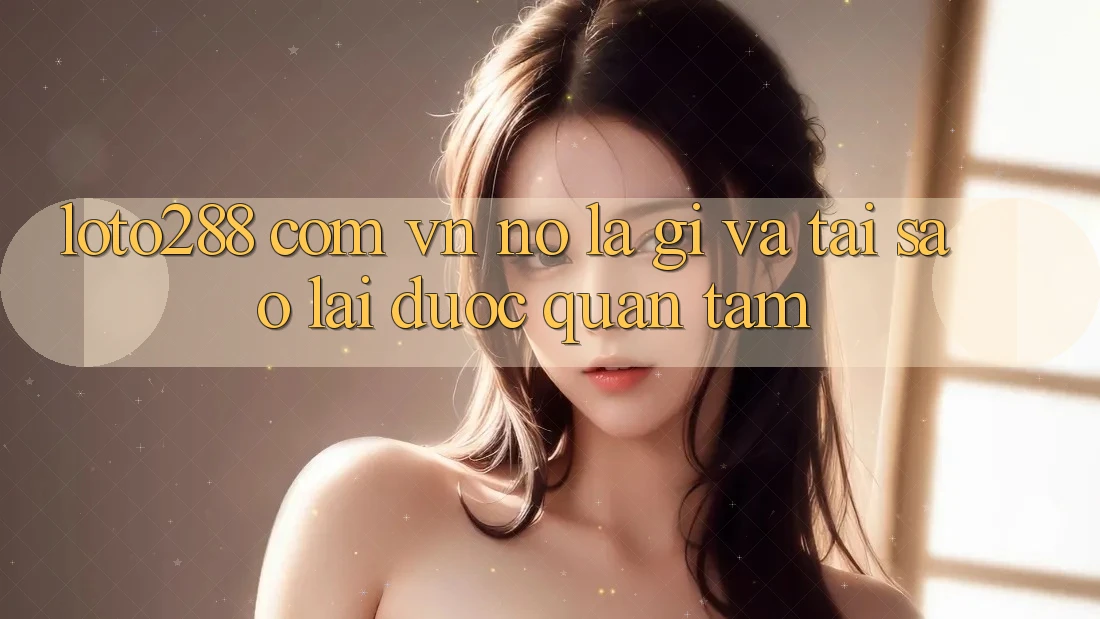 “Loto288 com vn” – Nó là gì và tại sao lại được quan tâm?