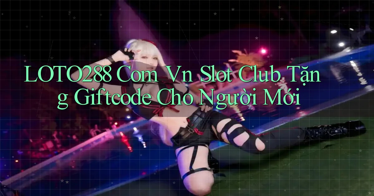 loto288 com vn slot club tặng giftcode cho người mới