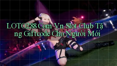 loto288 com vn slot club tặng giftcode cho người mới
