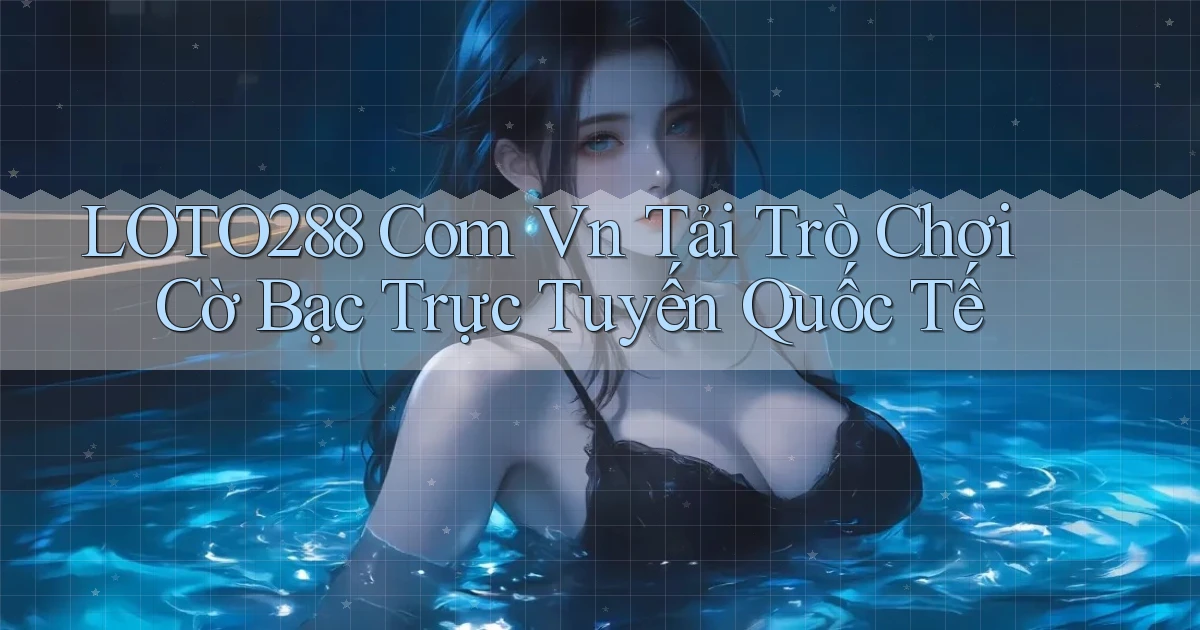 loto288 com vn tải trò chơi cờ bạc trực tuyến quốc tế
