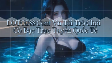 loto288 com vn tải trò chơi cờ bạc trực tuyến quốc tế