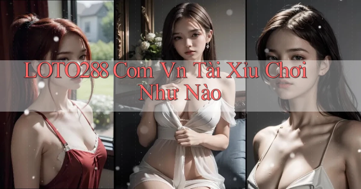 loto288 com vn tài xỉu chơi như nào