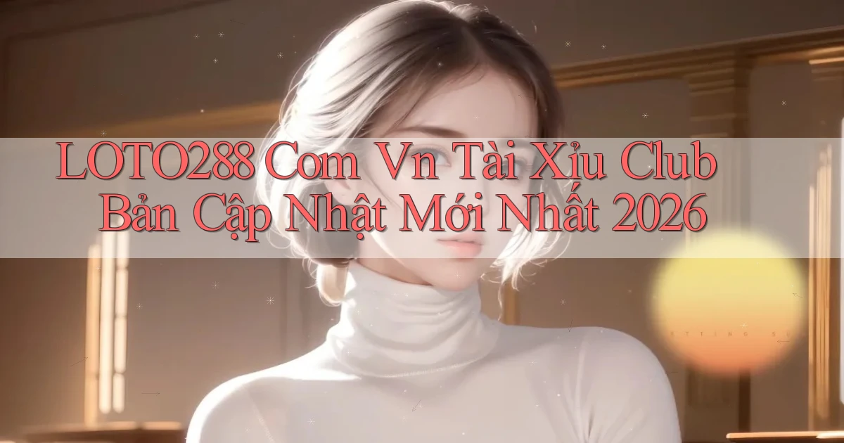 loto288 com vn tài xỉu club bản cập nhật mới nhất 2026