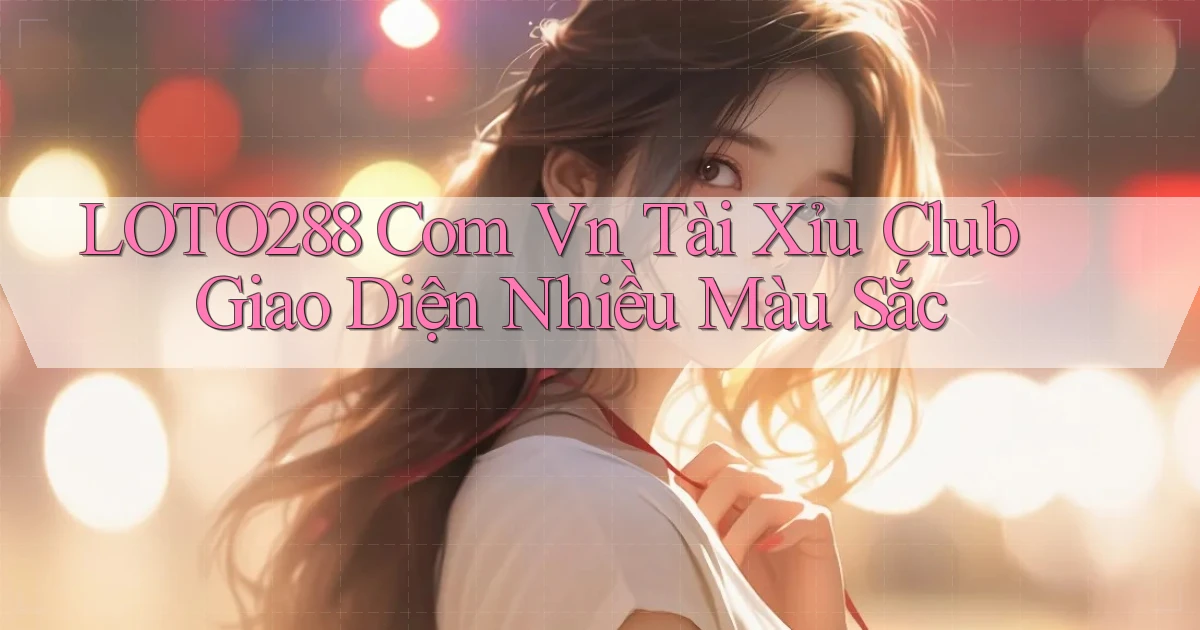 loto288 com vn tài xỉu club giao diện nhiều màu sắc