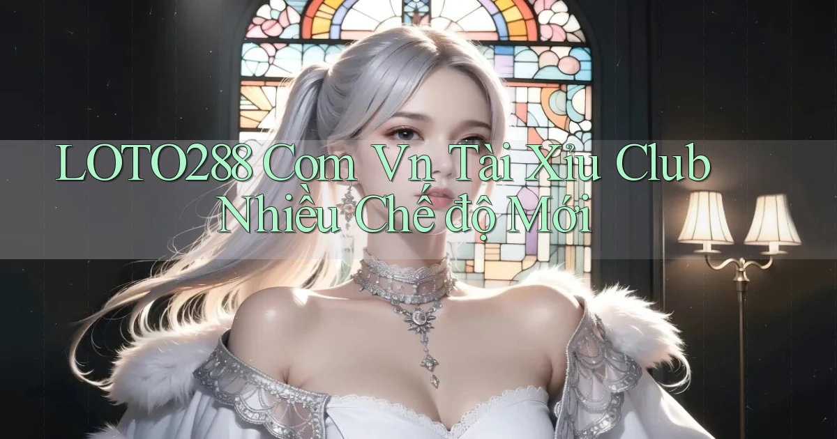 loto288 com vn tài xỉu club nhiều chế độ mới