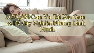 loto288 com vn tài xỉu games dễ gây nghiện nhưng lành mạnh