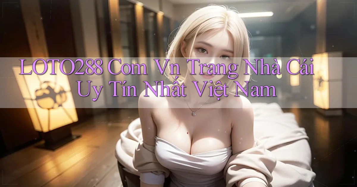loto288 com vn trang nhà cái uy tín nhất việt nam