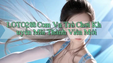 loto288 com vn Trò chơi khuyến mãi thành viên mới