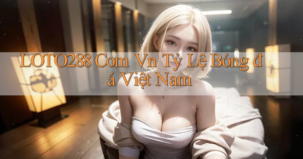 loto288 com vn tỷ lệ bóng đá việt nam