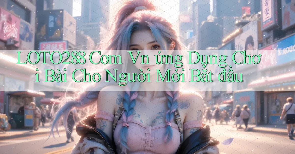loto288 com vn ứng dụng chơi bài cho người mới bắt đầu