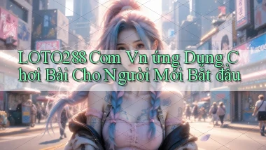 loto288 com vn ứng dụng chơi bài cho người mới bắt đầu