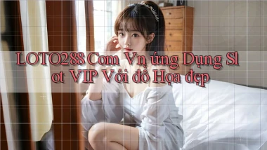 loto288 com vn ứng dụng slot VIP với đồ họa đẹp