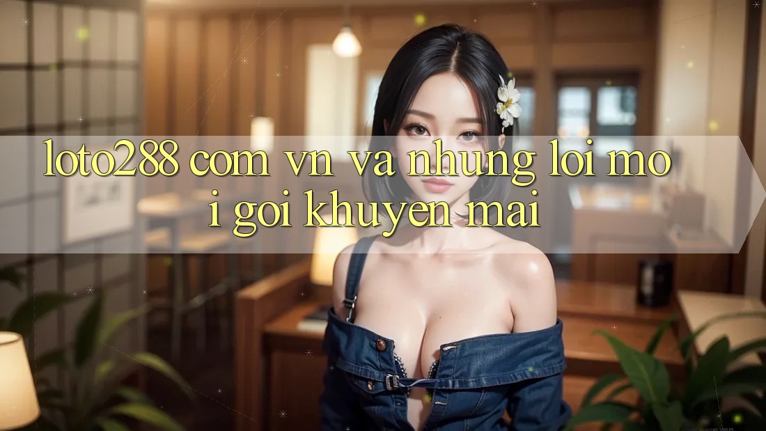“Loto288 com vn” và Những Lời Mời Gọi Khuyến Mãi