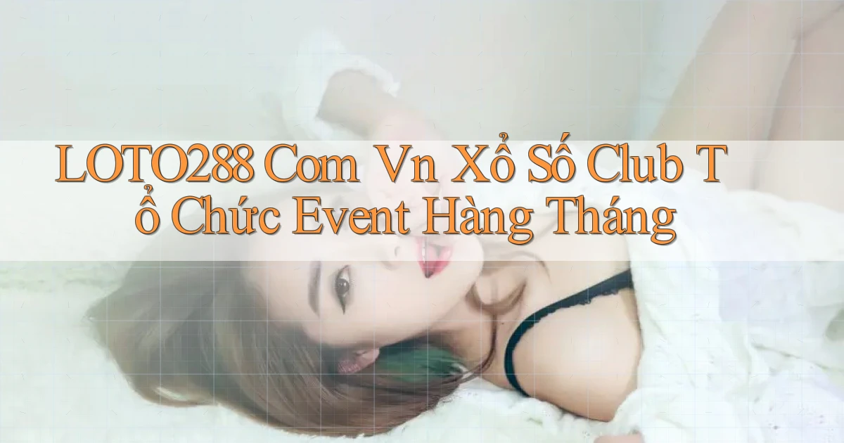 loto288 com vn xổ số club tổ chức event hàng tháng