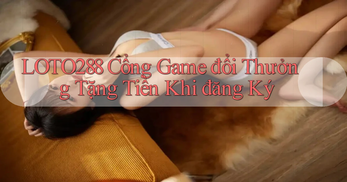 loto288 cổng game đổi thưởng tặng tiền khi đăng ký