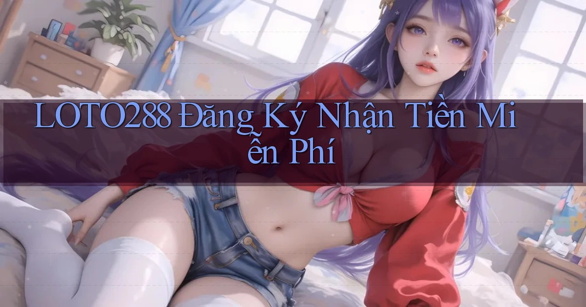 loto288 Đăng ký Nhận tiền miễn phí