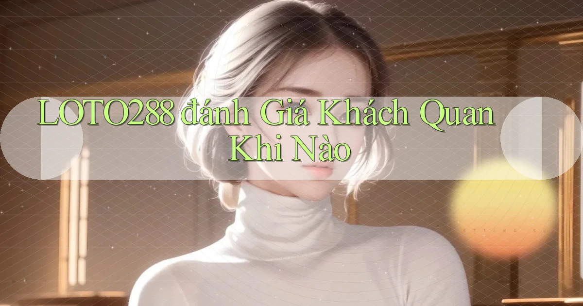 loto288 đánh giá khách quan khi nào