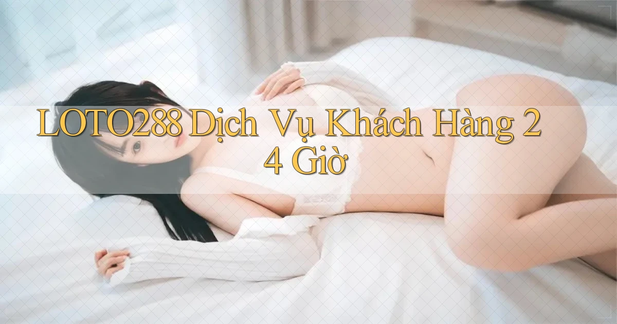 loto288 Dịch vụ khách hàng 24 giờ