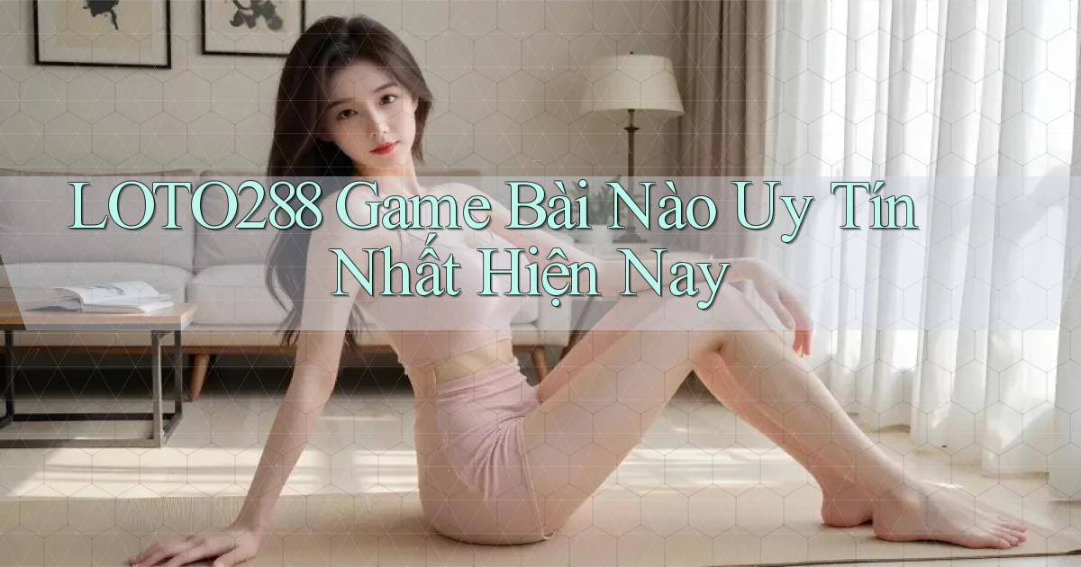 loto288 game bài nào uy tín nhất hiện nay