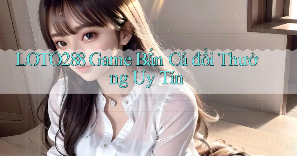 loto288 game bắn cá đổi thưởng uy tín