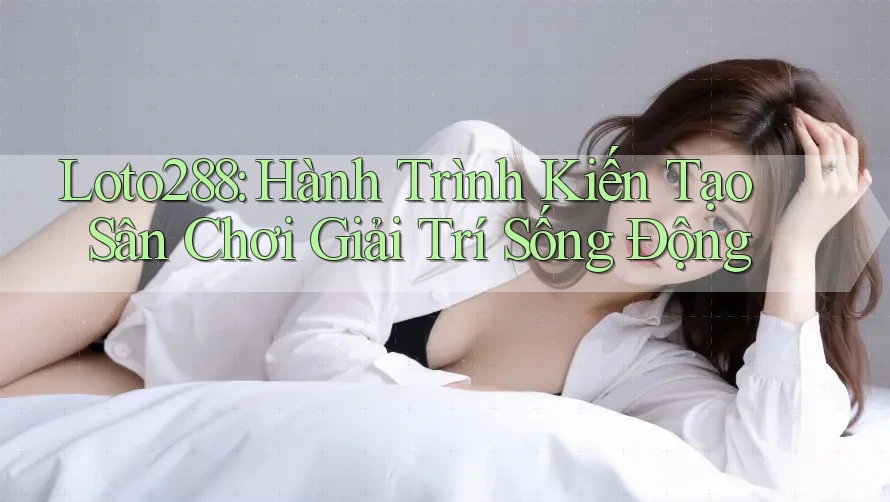 Loto288: Hành Trình Kiến Tạo Sân Chơi Giải Trí Sống Động