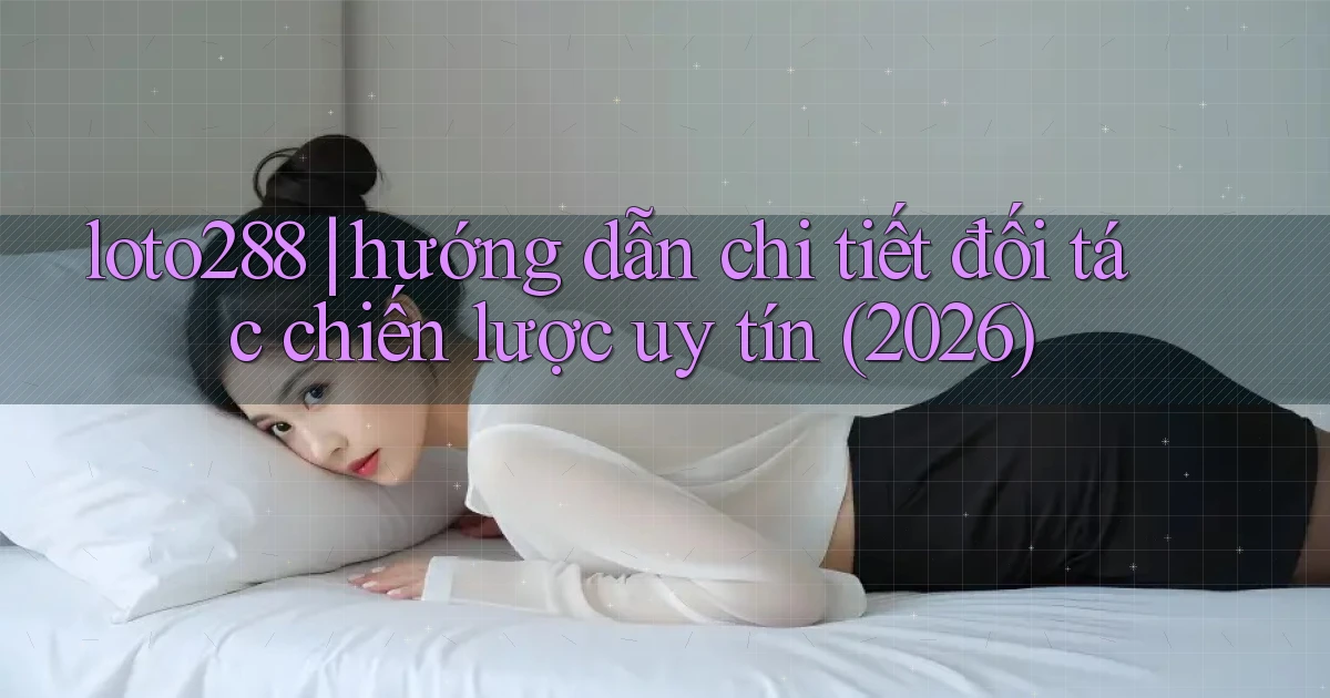 loto288 hướng dẫn chi tiết đối tác chiến lược uy tín (2026)