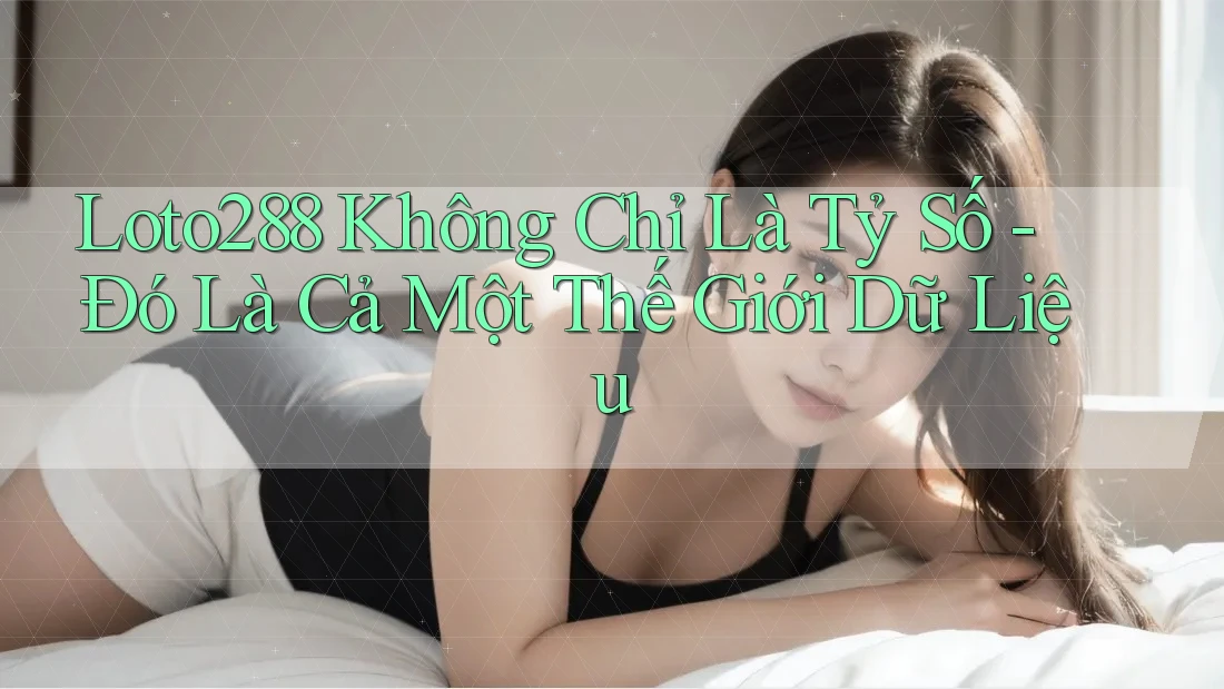 Loto288 Không Chỉ Là Tỷ Số - Đó Là Cả Một Thế Giới Dữ Liệu