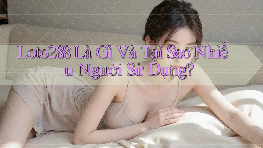 Loto288 Là Gì Và Tại Sao Nhiều Người Sử Dụng?