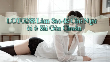 loto288 làm sao để cho người ở Sài Gòn chuẩn