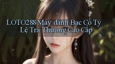loto288  máy đánh bạc có tỷ lệ trả thưởng cao cấp