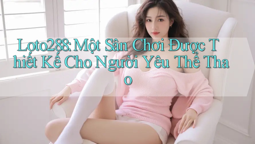 Loto288: Một Sân Chơi Được Thiết Kế Cho Người Yêu Thể Thao
