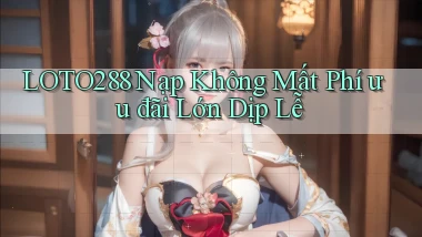 loto288 nạp không mất phí ưu đãi lớn dịp lễ