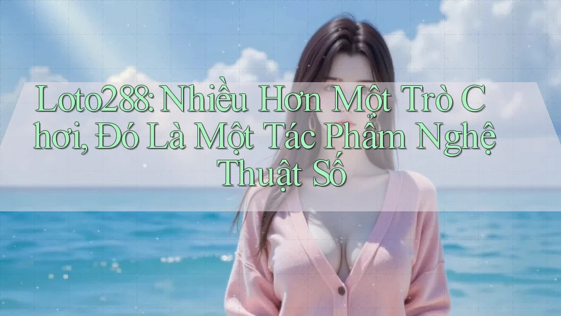 Loto288: Nhiều Hơn Một Trò Chơi, Đó Là Một Tác Phẩm Nghệ Thuật Số